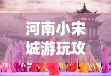 河南小宋城游玩攻略大全，带你探索不一样的魅力之旅！