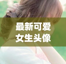 最新可爱女生头像推荐，今日必关注！