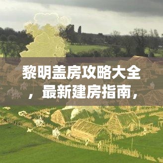 黎明盖房攻略大全，最新建房指南，助你轻松打造梦想家园！