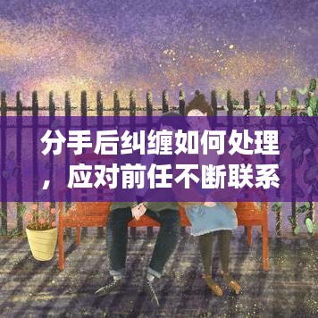 分手后纠缠如何处理，应对前任不断联系的应对策略
