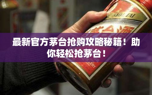 最新官方茅台抢购攻略秘籍！助你轻松抢茅台！