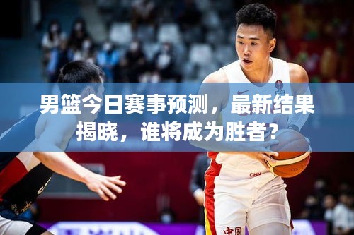 男篮今日赛事预测，最新结果揭晓，谁将成为胜者？