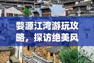 婺源江湾游玩攻略，探访绝美风光，体验独特文化