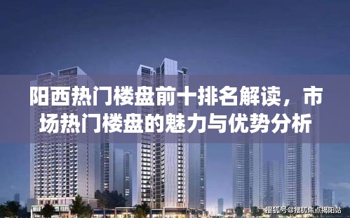 阳西热门楼盘前十排名解读，市场热门楼盘的魅力与优势分析